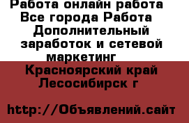 Работа онлайн работа - Все города Работа » Дополнительный заработок и сетевой маркетинг   . Красноярский край,Лесосибирск г.